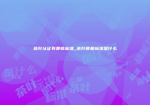 茶叶认证有哪些标准_茶叶质量标准是什么