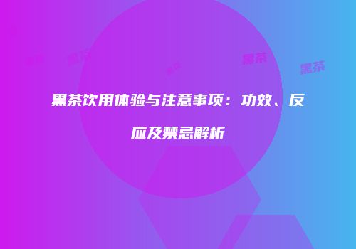 黑茶饮用体验与注意事项：功效、反应及禁忌解析