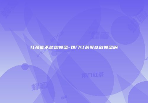 红茶能不能加蜂蜜-祁门红茶可以放蜂蜜吗