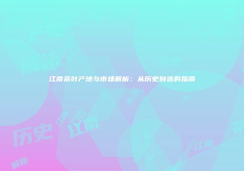 江南茶叶产地与市场解析：从历史到选购指南