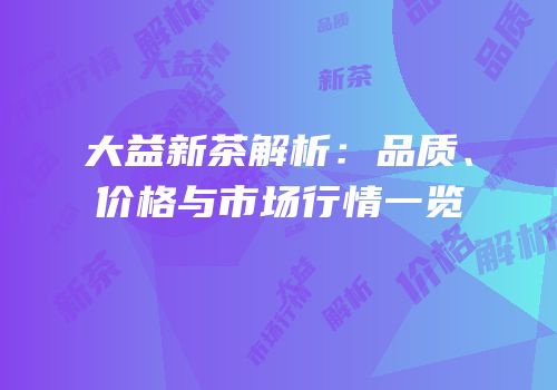 大益新茶解析：品质、价格与市场行情一览