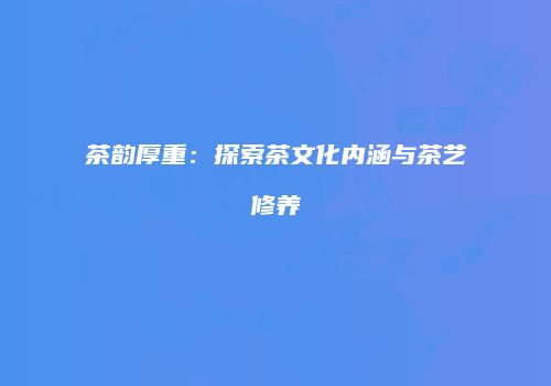 茶韵厚重：探索茶文化内涵与茶艺修养