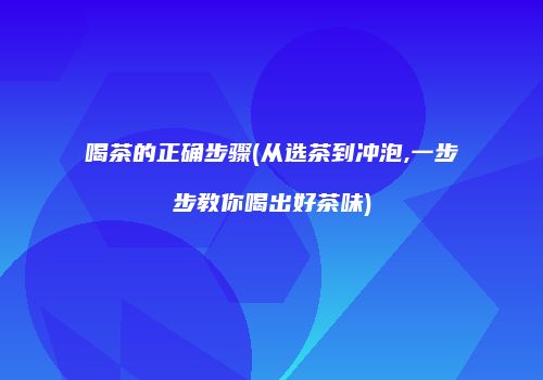 喝茶的正确步骤(从选茶到冲泡,一步步教你喝出好茶味)