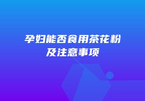 孕妇能否食用茶花粉及注意事项