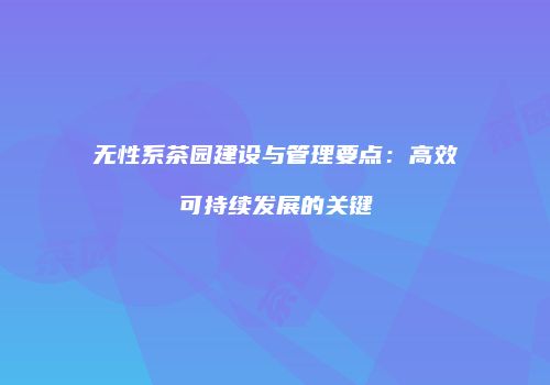 无性系茶园建设与管理要点：高效可持续发展的关键