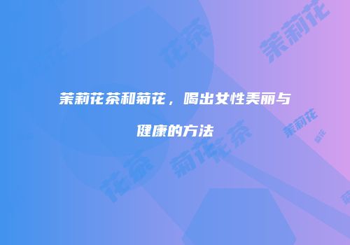 茉莉花茶和菊花，喝出女性美丽与健康的方法