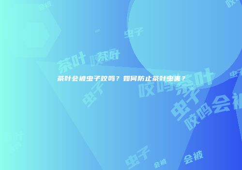 茶叶会被虫子咬吗？如何防止茶叶虫害？