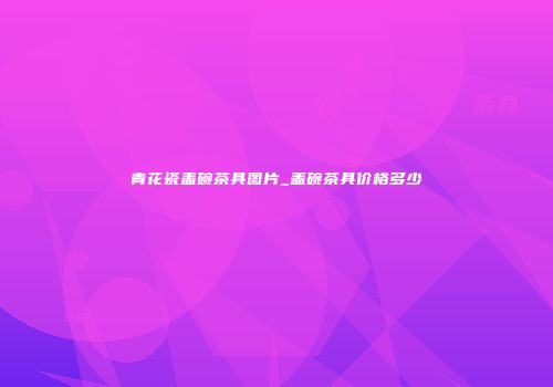 青花瓷盖碗茶具图片_盖碗茶具价格多少