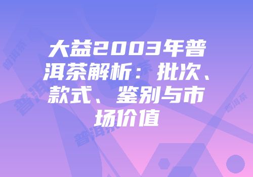 大益2003年普洱茶解析：批次、款式、鉴别与市场价值