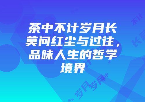 茶中不计岁月长莫问红尘与过往，品味人生的哲学境界