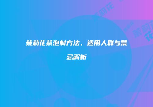 茉莉花茶泡制方法、适用人群与禁忌解析