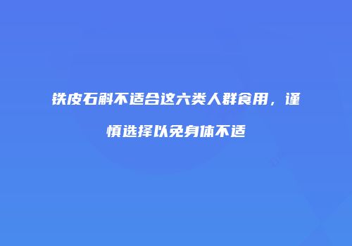 铁皮石斛不适合这六类人群食用，谨慎选择以免身体不适