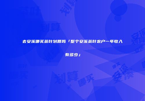 去安溪哪买茶叶划算吗「整个安溪茶叶农户一年收入有多少」