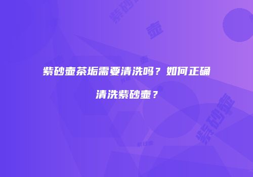 紫砂壶茶垢需要清洗吗？如何正确清洗紫砂壶？
