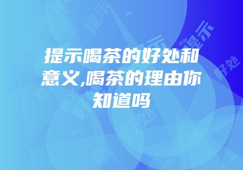 提示喝茶的好处和意义,喝茶的理由你知道吗