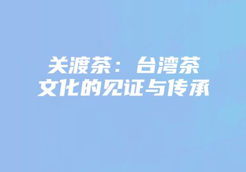 关渡茶：台湾茶文化的见证与传承