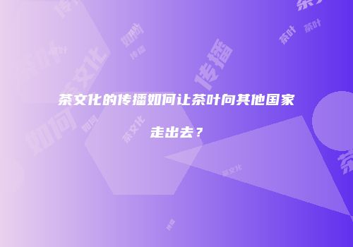 茶文化的传播如何让茶叶向其他国家走出去？