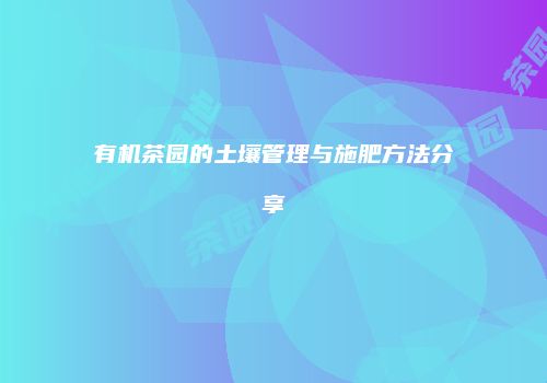 有机茶园的土壤管理与施肥方法分享