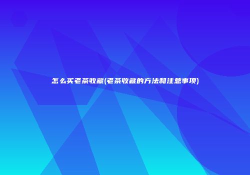怎么买老茶收藏(老茶收藏的方法和注意事项)