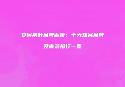 安溪茶叶品牌解析：十大知名品牌及青茶排行一览