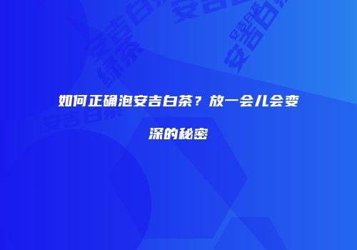 如何正确泡安吉白茶？放一会儿会变深的秘密