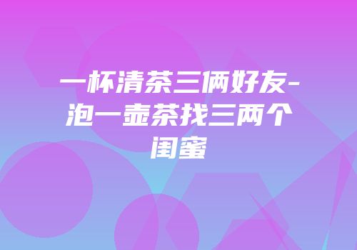 一杯清茶三俩好友-泡一壶茶找三两个闺蜜