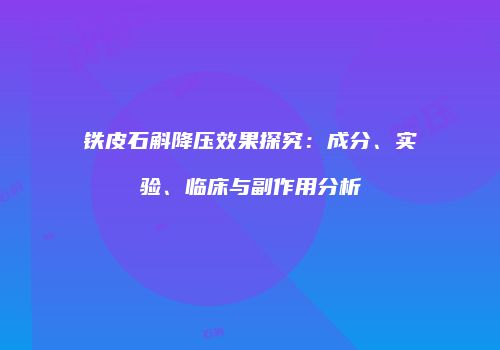 铁皮石斛降压效果探究：成分、实验、临床与副作用分析