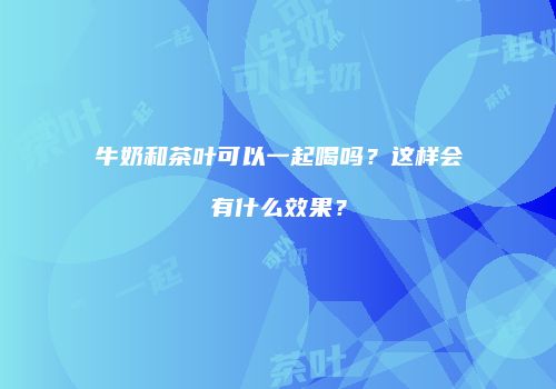 牛奶和茶叶可以一起喝吗？这样会有什么效果？