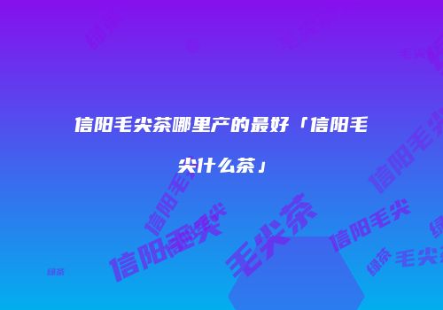 信阳毛尖茶哪里产的最好「信阳毛尖什么茶」