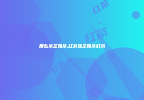 哪些茶是粗茶,红茶还是粗茶好喝