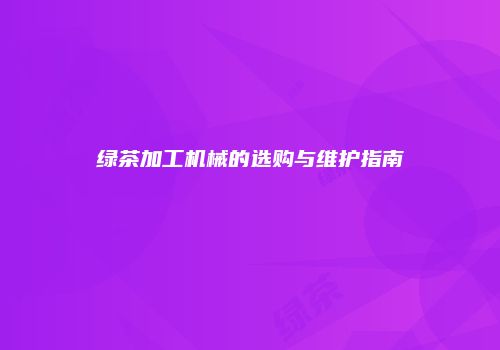 绿茶加工机械的选购与维护指南