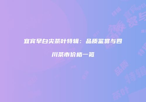 宜宾早白尖茶叶特辑：品质鉴赏与四川茶市价格一览