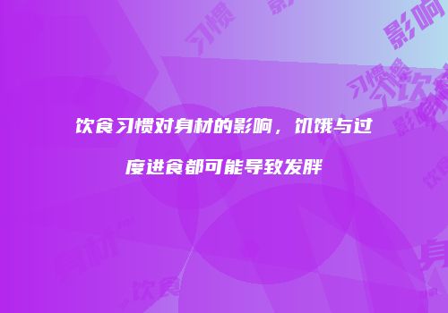 饮食习惯对身材的影响，饥饿与过度进食都可能导致发胖
