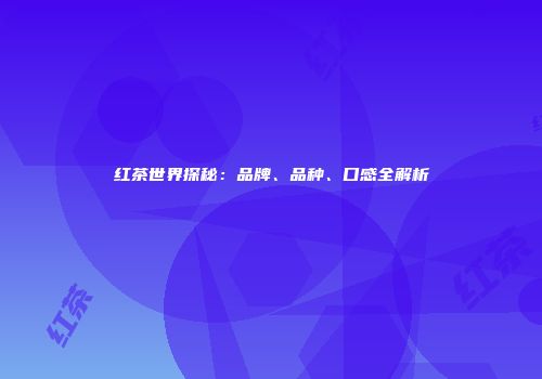 红茶世界探秘：品牌、品种、口感全解析
