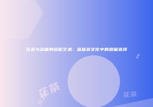 花茶与冰糖的搭配艺术：品味茶文化中的甜蜜选择