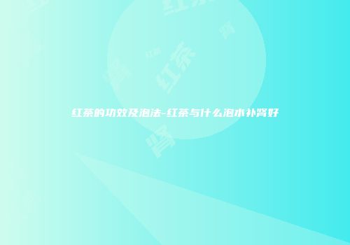 红茶的功效及泡法-红茶与什么泡水补肾好