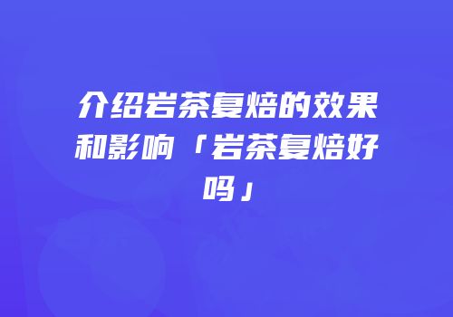 介绍岩茶复焙的效果和影响「岩茶复焙好吗」
