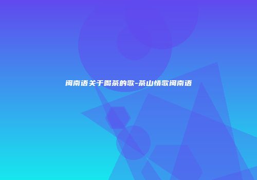 闽南语关于喝茶的歌-茶山情歌闽南语