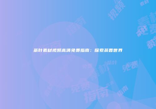 茶叶素材视频高清免费指南：探索茶香世界