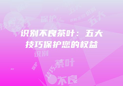识别不良茶叶：五大技巧保护您的权益