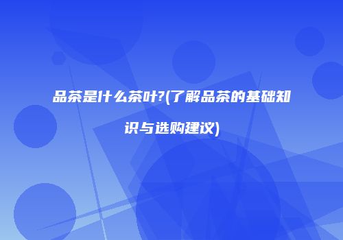 品茶是什么茶叶?(了解品茶的基础知识与选购建议)