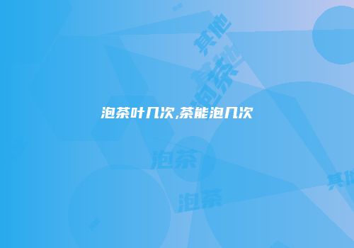 泡茶叶几次,茶能泡几次