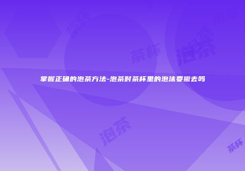 掌握正确的泡茶方法-泡茶时茶杯里的泡沫要撇去吗