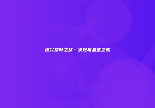 绍兴茶叶之旅：发现与品鉴之旅