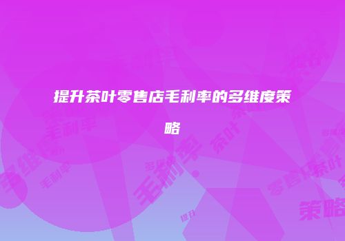 提升茶叶零售店毛利率的多维度策略