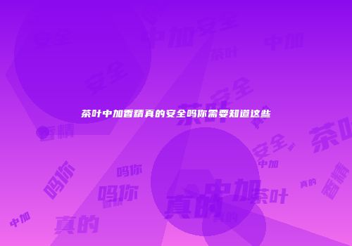 茶叶中加香精真的安全吗你需要知道这些