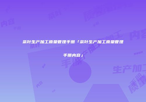 茶叶生产加工质量管理手册「茶叶生产加工质量管理手册内容」