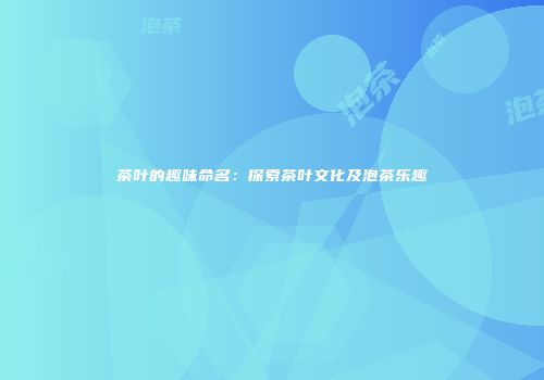 茶叶的趣味命名：探索茶叶文化及泡茶乐趣