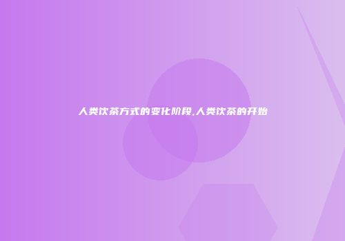 人类饮茶方式的变化阶段,人类饮茶的开始