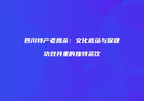 四川特产老鹰茶：文化底蕴与保健功效并重的独特茶饮